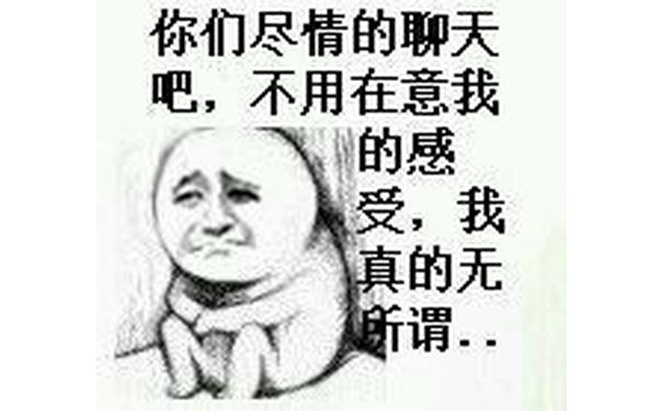 你们尽情的聊天吧，不用在意我的感受，我真的无所谓。。