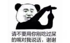 请不要用你刚吃过屎的嘴对我说话，谢谢