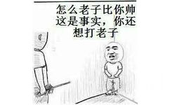 怎么老子比你帅这是事实，你还想打老子