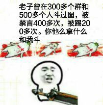 老子曾在300多个群和500多个人斗过图，被禁言400多次，被踢200多次，你他么拿什么和我斗