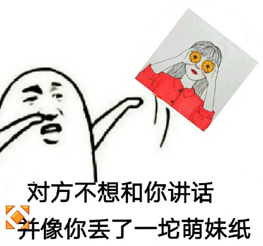 对方d不想和你讲话，并像你丢了一坨萌妹纸