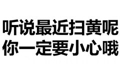 听说最近扫黄呢，你一定要小心哦！