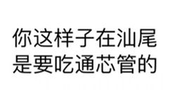 你这样在汕尾是要吃通芯管的（文字表情doutula.com）