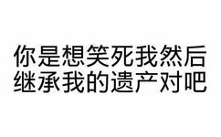 你是想笑死我然后继承我的遗产对吧