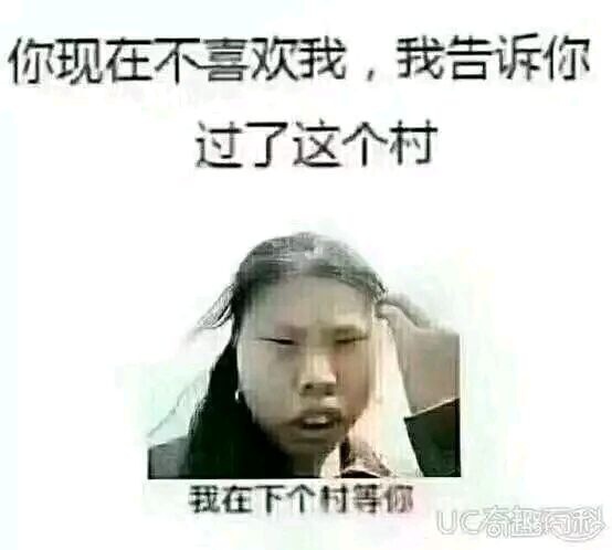 你现在不喜欢我，我告诉你过了这个村，我在下个村等你