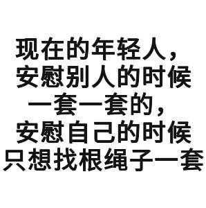 现在的年轻人，安慰别人的时候套一套的，安慰自己的时候只想找根绳子一套