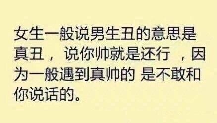 女生一般说男生丑的意思是真丑,说你帅就是还行,因为一般遇到真帅的是不敢和你说话的