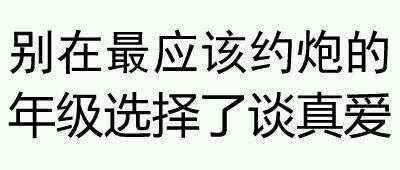 别在最应该约炮的年级选择了谈真爱 - 污言污语（文字表情）