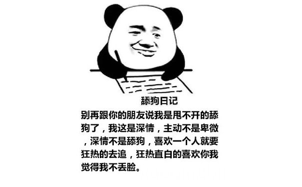 舔狗日记：别再跟你的朋友说我是甩不开的舔狗了，我这是深情，主动不是卑微，深情不是舔狗，喜欢一个人就要狂热的去追，狂热直白的喜欢你我觉得我不丢脸。