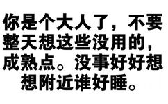 你是个大人了,不要整天想这些没用的成熟点。没事好好想想附近谁好睡。