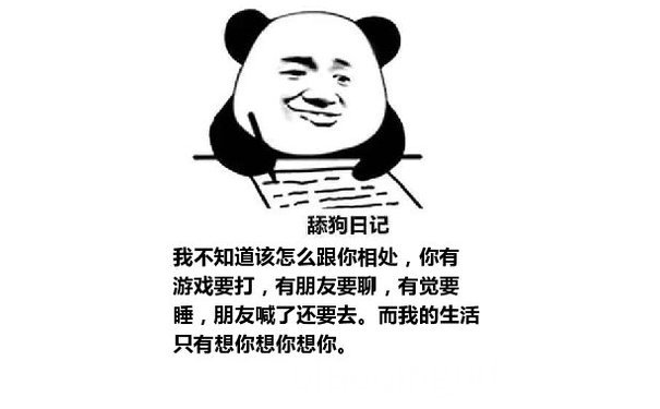 舔狗日记：我不知道该怎么跟你相处，你有游戏要打，有朋友要聊，有觉要睡，朋友喊了还要去。而我的生活只有想你想你想你。