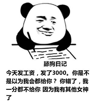 舔狗日记：今天发工资，发了3000。你是不是以为我会都给你？ 你错了，我一分都不给你 因为我有其他女神了