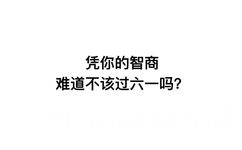 凭你的智商，难道不该过六一吗？ - 凭我这么可爱，难道不该过六一吗？ ​