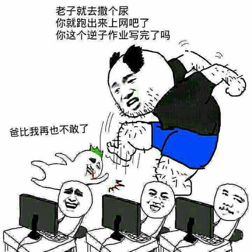 老子就去撒个尿你就跑出来上网吧了你这个逆子作业写完了吗爸比我再也不敢了