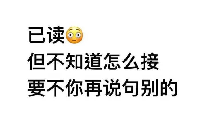 已读，但是不知道怎么接你的话，要不你再说句别的