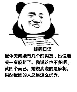 舔狗日记：我今天问她有几个前男友，她说能凑一桌麻将了。我说这也不多啊，就四个而已。她说我说的是麻将。果然我舔的人总是这么优秀。