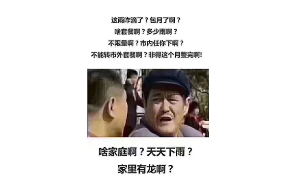 这雨咋滴了?包月了啊?啥套餐啊?多少雨啊?不限量啊?市内任你下啊?不能转市外套餐啊?非得这个月整完啊!啥家庭啊?天天下雨?家里有龙啊? - 太阳公公，你去哪里了？