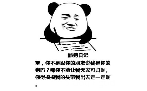 舔狗日记：宝，你不是跟你的朋友说我是你的狗吗？那你不能让我无家可归啊。你得摸摸我的头带我出去走一走啊。