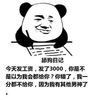 舔狗日记：今天发工资，发了3000，你是不是以为我会都给你？你错了，我一分都不给你，因为我有其他男神了。