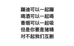 蹦迪可以一起蹦喝酒可以一起喝香烟可以一起吸 ，但是你要是猪精，对不起我们互删 - 蹦迪可以一起蹦喝酒可以一起喝香烟可以一起吸 ​