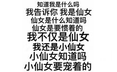 知道我是什么吗，我告诉你我是仙女，仙女是什么知道吗，仙女是要惯着的，我不仅是仙女，我还是小仙女，小仙女知道吗，小仙女要宠着的