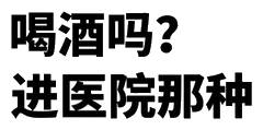 喝酒吗?进医院那种