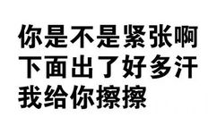 你是不是紧张啊，下面出了好多汗，我给你擦擦 - 文字表情包