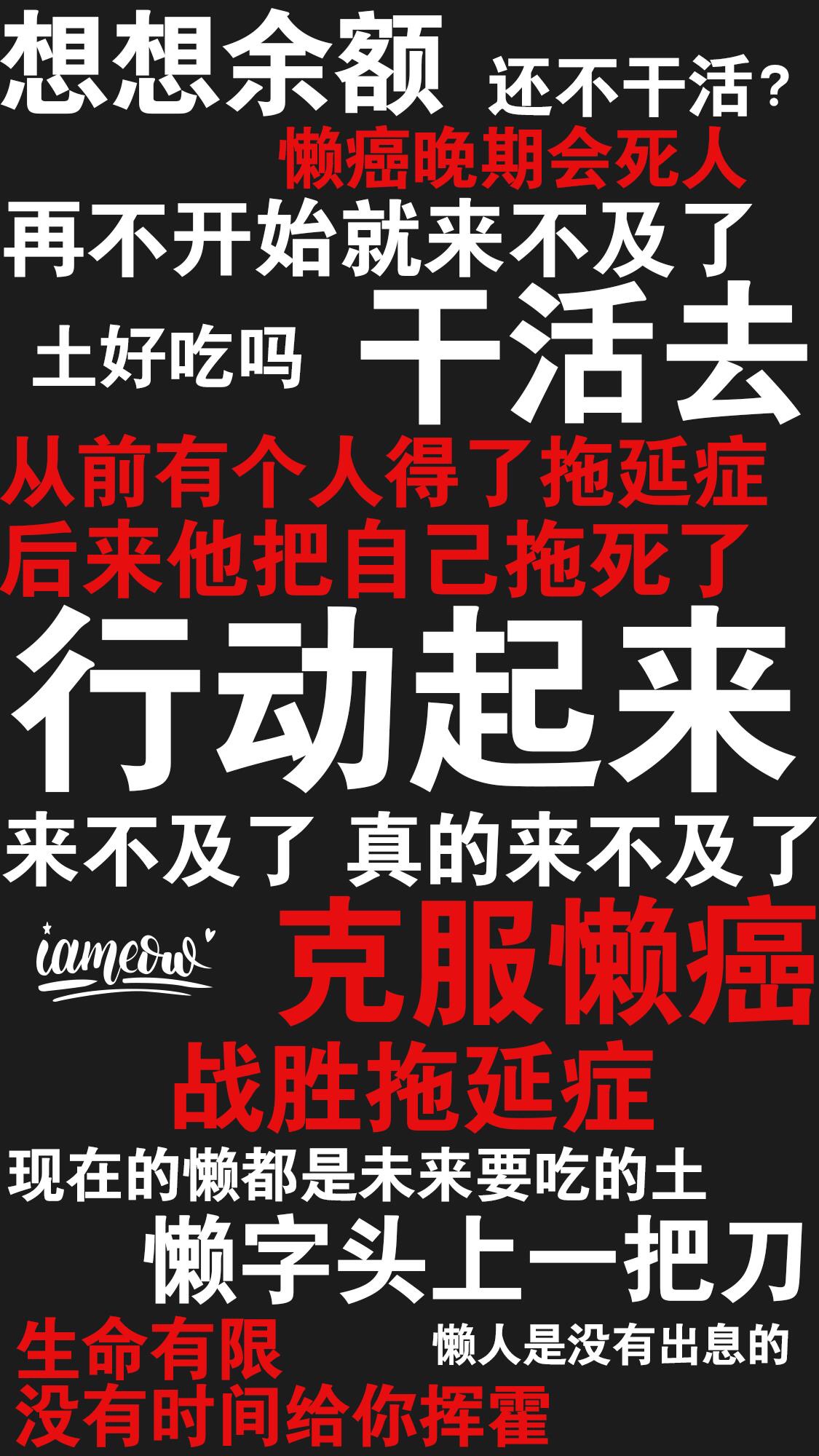 想想余额还不干活?再不开始就来不及了土好吃吗干活去从前有个人得了拖延症后来他把自己拖死行动起来来不及了真的来不及了mecum克服懒战胜拖延症现在的懒都是未来要吃的土懒字头上一把刀生命有懒人是没有出息的没有时间给你挥 - 一组励志（残忍）的文字壁纸