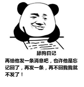 舔狗日记：再给他发一条消息吧，也许他是忘记回了，再发一条，再不回我我就不发了！