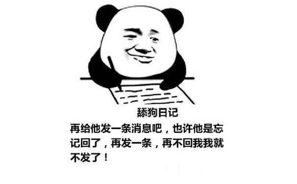 舔狗日记：再给他发一条消息吧，也许他是忘记回了，再发一条，再不回我我就不发了！