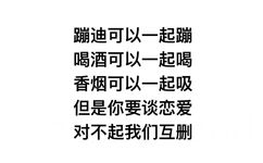 蹦迪可以一起蹦喝酒可以一起喝香烟可以一起吸 ，但是你要谈恋爱，对不起我们互删 - 蹦迪可以一起蹦喝酒可以一起喝香烟可以一起吸 ​