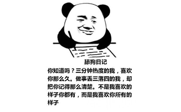 舔狗日记：你知道吗？三分钟热度的我，喜欢你那么久。做事丢三落四的我，却把你记得那么清楚。不是我喜欢的样子你都有，而是我喜欢你所有的样子