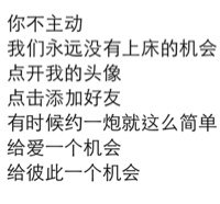 你不主动，我们永远没有上床的机会，点开我的头像，点击添加好友，有时候约一炮就这么简单，给爱一个机会，给彼此一个机会（纯文字表情包）