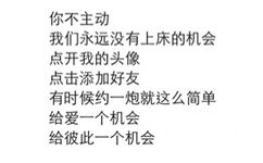 你不主动，我们永远没有上床的机会，点开我的头像，点击添加好友，有时候约一炮就这么简单，给爱一个机会，给彼此一个机会（纯文字表情包）