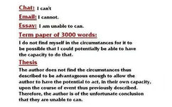 Chat :can't Email :cannot .Essay :I am unable to can .Term paper of 3000 words :I do not find myself in the circumstances for it to be possible that could potentially be able to have the capacity to do that .Thesis The author does not find the circumstances thus described to be advantageous enough to allow the author to have the potential to act ,in their own capacity ,upon the course event thus previously described Therefore ,the author is of the unfortunate conclusion that they are unable to can . - 论文表情包系列