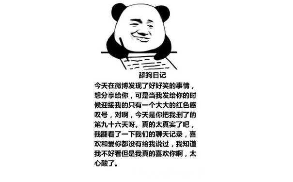 舔狗日记：今天在微博发现了好好笑的事情，想分享给你，可是当我发给你的时候迎接我的只有一个大大的红色感叹号，对啊，今天是你把我删了的第九十六天呀。真的太真实了吧，我翻看了一下我们的聊天记录，喜欢和爱你都没有给我说过，我知道我不好看但是我真的喜欢你啊，太心酸了。