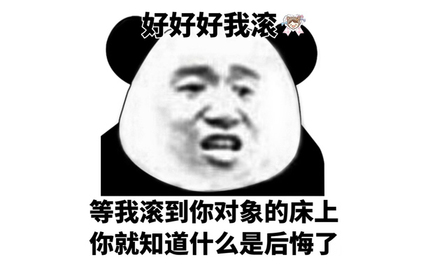 好好好我滚，等我滚到你对象的床上，你就知道什么是后悔了（熊猫头）