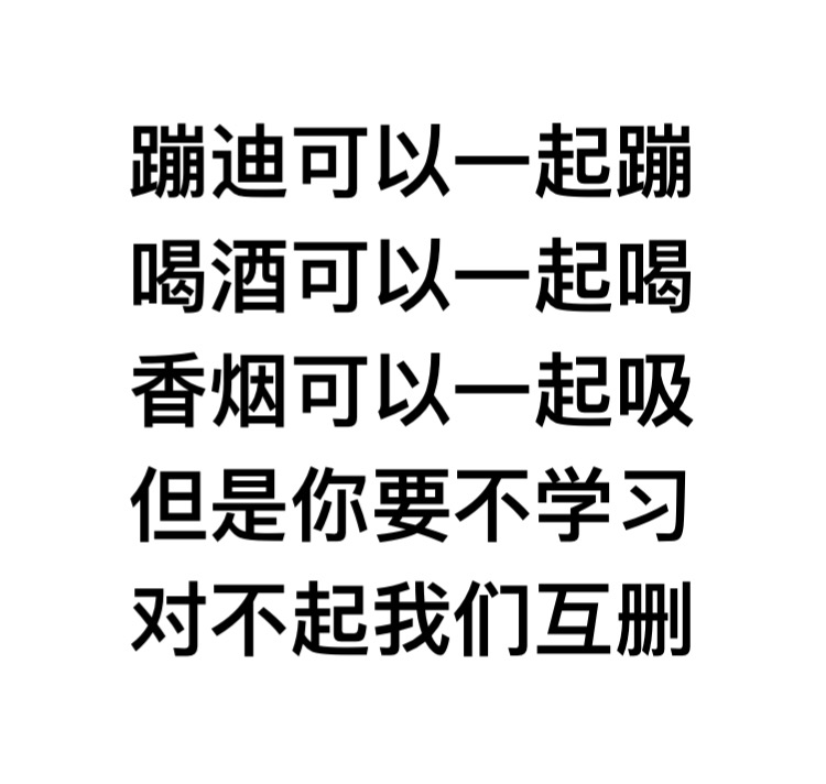 蹦迪可以一起蹦喝酒可以一起喝香烟可以一起吸 ，但是你要不学习，对不起我们互删 - 蹦迪可以一起蹦喝酒可以一起喝香烟可以一起吸 ​