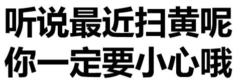 听说最近扫黄呢，你一定要小心哦！