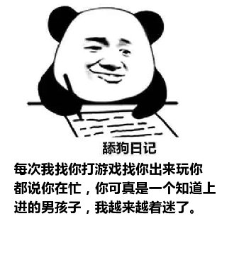 舔狗日记：每次我找你打游戏找你出来玩你都说你在忙，你可真是一个知道上进的男孩子，我越来越着迷了。