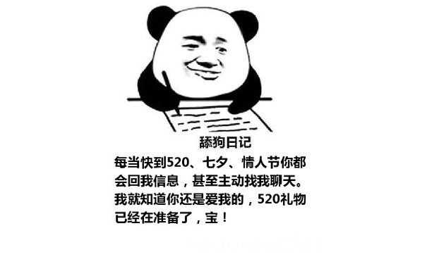 舔狗日记：每当快到520、七夕、情人节你都会回我信息，甚至主动找我聊天。我就知道你还是爱我的，520礼物已经在准备了，宝！