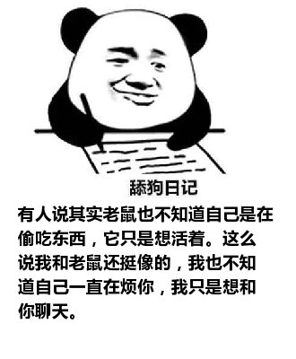 舔狗日记：有人说其实老鼠也不知道自己是在偷吃东西，它只是想活着。这么说我和老鼠还挺像的，我也不知道自己一直在烦你，我只是想和你聊天。