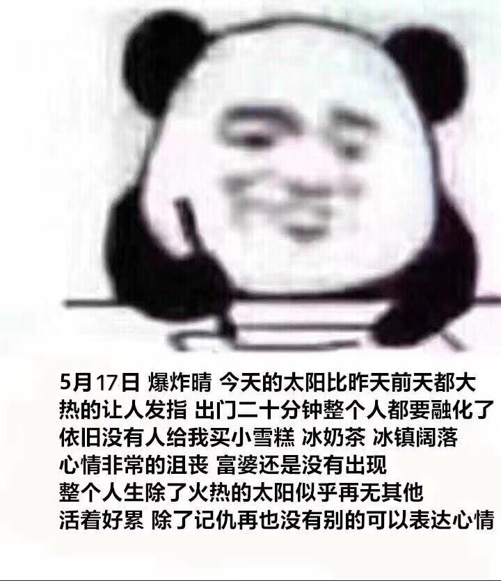 5月17日爆炸晴今天的太阳比昨天前天都大热的让人发指出门二十分钟整个人都要融化了依旧没有人给我买小雪糕冰奶茶冰镇阔落心情非常的沮丧富婆还是没有出现整个人生除了火热的太阳似乎再无其他活着好累除了记仇再也没有别的可以表达心情