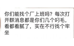 你们能找个厂上班吗?每次打开群消息都是你们几个叼毛,看都看腻了,实在不行找个牢坐