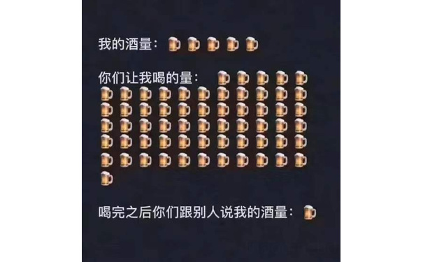 我的酒量:你们让我喝的量:喝完之后你们跟别人说我的酒量: