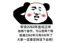 听说2262年是闰正年有两个春节,可以放两个假距离2262年只有242年了大家一定要坚持活下去啊!