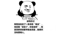 舔狗日记：刚刚给他发了一条消息“晚安”，他回复“别发了，你省省吧”，他甚至都想到要帮我省流量，我果然没有爱错人。