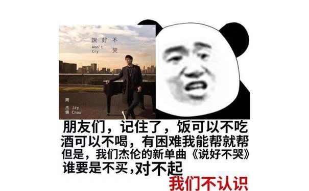 說好不Won ' t Cry 哭s Jay Chou 朋友们,记住了,饭可以不吃酒可以不喝,有困难我能帮就帮但是,我们杰伦的新单曲《说好不哭》谁要是不买,对不起