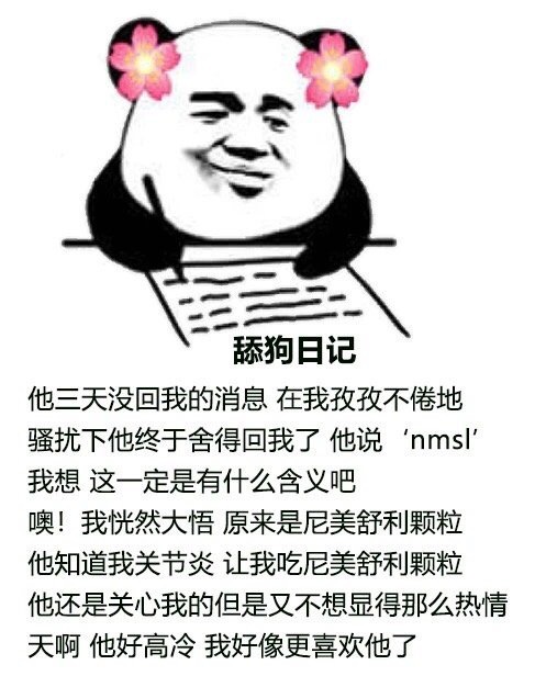 舔狗日记他三天没回我的消息在我孜孜不倦地骚扰下他终于舍得回我了他说'nmsl我想这一定是有什么含义吧噢!我恍然大悟原来是尼美舒利颗粒他知道我关节炎让我吃尼美舒利颗粒他还是关心我的但是又不想显得那么热情天啊他好高冷我好像更喜欢他了 - 舔狗日记表情包