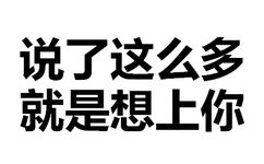 说了这么多，就是想上你 - 天惹有情天亦老，亲亲宝宝好不好（文字表情）